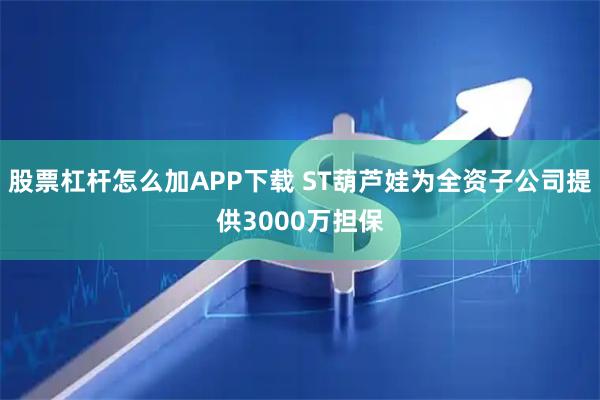 股票杠杆怎么加APP下载 ST葫芦娃为全资子公司提供3000万担保