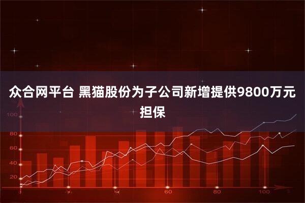 众合网平台 黑猫股份为子公司新增提供9800万元担保