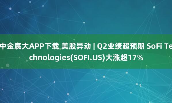 中金宸大APP下载 美股异动 | Q2业绩超预期 SoFi Technologies(SOFI.US)大涨超17%