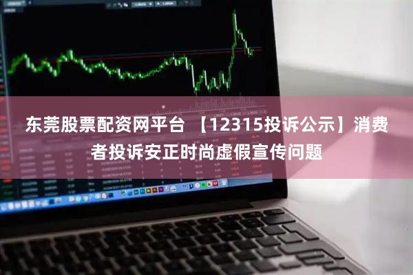 东莞股票配资网平台 【12315投诉公示】消费者投诉安正时尚虚假宣传问题