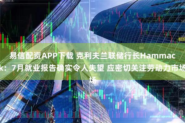 易信配资APP下载 克利夫兰联储行长Hammack：7月就业报告确实令人失望 应密切关注劳动力市场