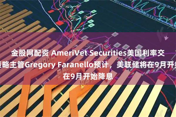 金股网配资 AmeriVet Securities美国利率交易与策略主管Gregory Faranello预计，美联储将在9月开始降息