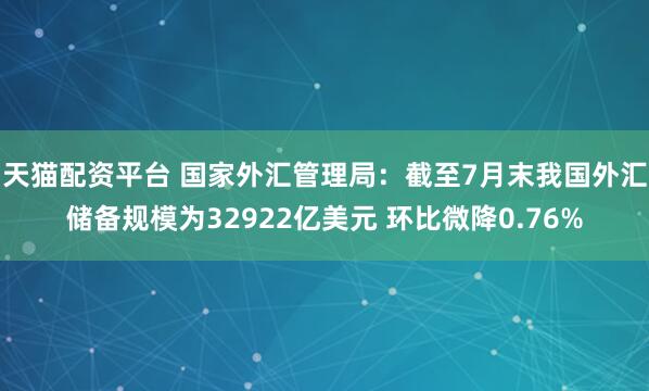 天猫配资平台 国家外汇管理局：截至7月末我国外汇储备规模为32922亿美元 环比微降0.76%