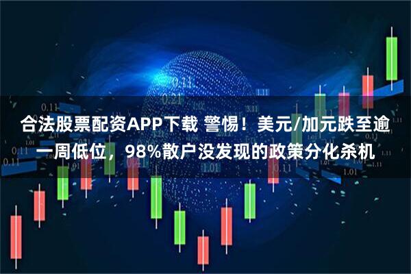 合法股票配资APP下载 警惕！美元/加元跌至逾一周低位，98%散户没发现的政策分化杀机