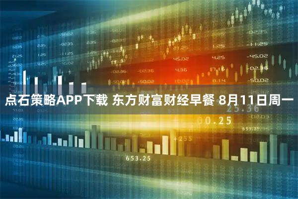 点石策略APP下载 东方财富财经早餐 8月11日周一