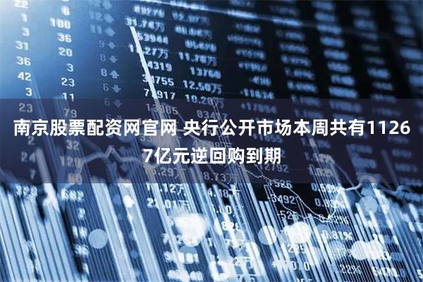 南京股票配资网官网 央行公开市场本周共有11267亿元逆回购到期