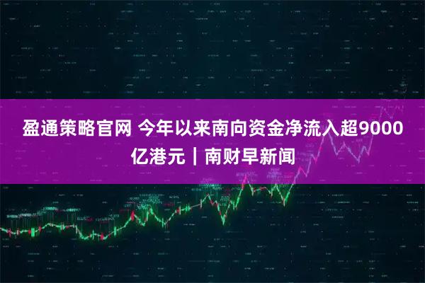 盈通策略官网 今年以来南向资金净流入超9000亿港元｜南财早新闻
