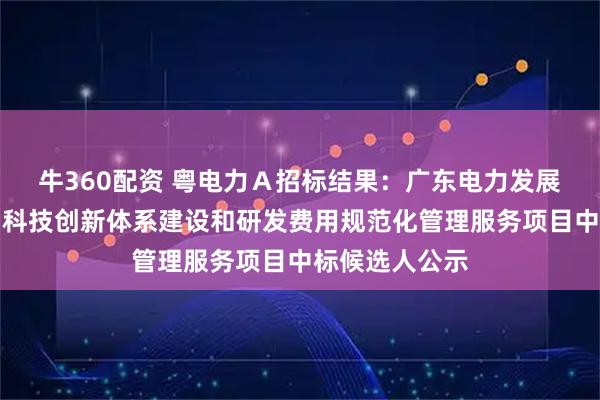 牛360配资 粤电力Ａ招标结果：广东电力发展股份有限公司科技创新体系建设和研发费用规范化管理服务项目中标候选人公示