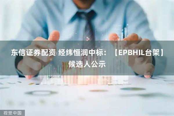 东信证券配资 经纬恒润中标：【EPBHIL台架】候选人公示