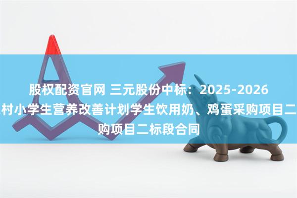 股权配资官网 三元股份中标：2025-2026学年度农村小学生营养改善计划学生饮用奶、鸡蛋采购项目二标段合同