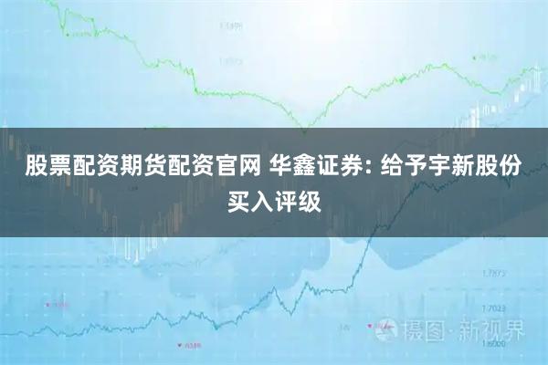 股票配资期货配资官网 华鑫证券: 给予宇新股份买入评级
