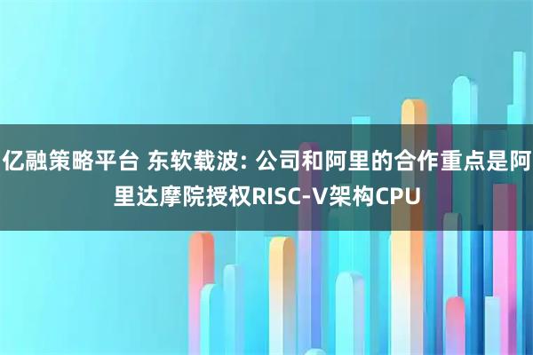 亿融策略平台 东软载波: 公司和阿里的合作重点是阿里达摩院授权RISC-V架构CPU