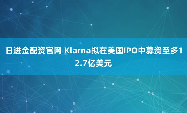 日进金配资官网 Klarna拟在美国IPO中募资至多12.7亿美元