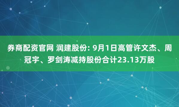 券商配资官网 润建股份: 9月1日高管许文杰、周冠宇、罗剑涛减持股份合计23.13万股