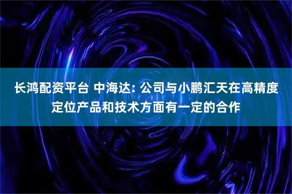 长鸿配资平台 中海达: 公司与小鹏汇天在高精度定位产品和技术方面有一定的合作