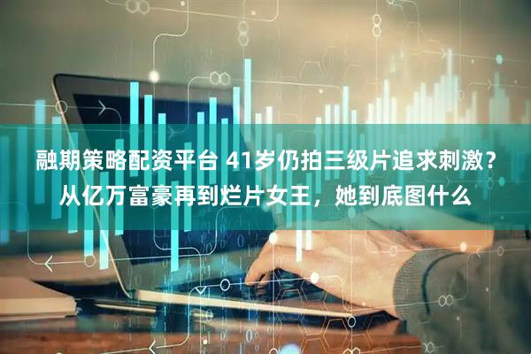 融期策略配资平台 41岁仍拍三级片追求刺激？从亿万富豪再到烂片女王，她到底图什么