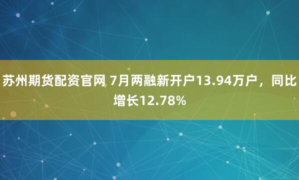 苏州期货配资官网 7月两融新开户13.94万户，同比增长12.78%
